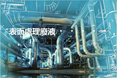 “表面處理廢液，綠色凈化新篇章！”